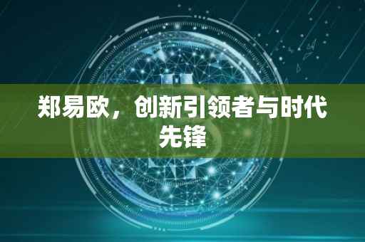 郑易欧，创新引领者与时代先锋