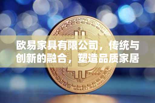 欧易家具有限公司，传统与创新的融合，塑造品质家居典范