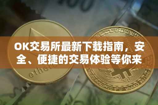 OK交易所最新下载指南，安全、便捷的交易体验等你来体验