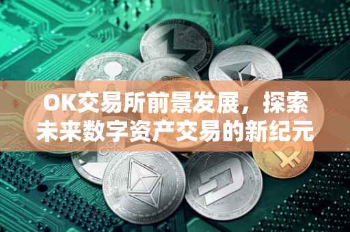 OK交易所前景发展，探索未来数字资产交易的新纪元