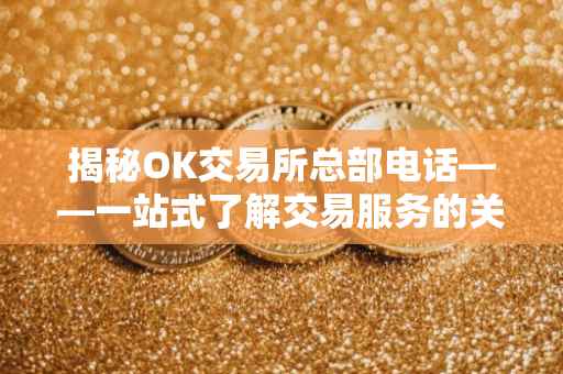 揭秘OK交易所总部电话——一站式了解交易服务的关键通道