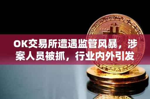OK交易所遭遇监管风暴，涉案人员被抓，行业内外引发震动