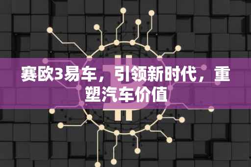 赛欧3易车，引领新时代，重塑汽车价值