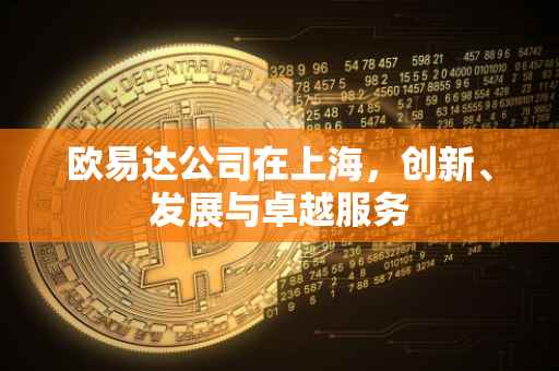 欧易达公司在上海，创新、发展与卓越服务