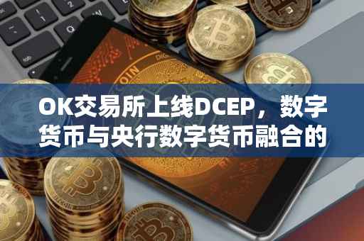 OK交易所上线DCEP，数字货币与央行数字货币融合的新篇章