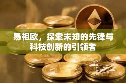 易祖欧，探索未知的先锋与科技创新的引领者