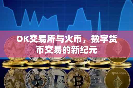 OK交易所与火币，数字货币交易的新纪元