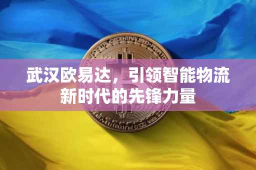 武汉欧易达，引领智能物流新时代的先锋力量