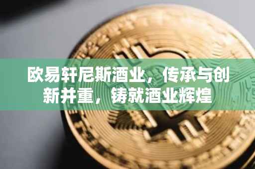 欧易轩尼斯酒业，传承与创新并重，铸就酒业辉煌