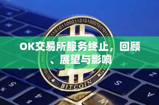 OK交易所服务终止，回顾、展望与影响