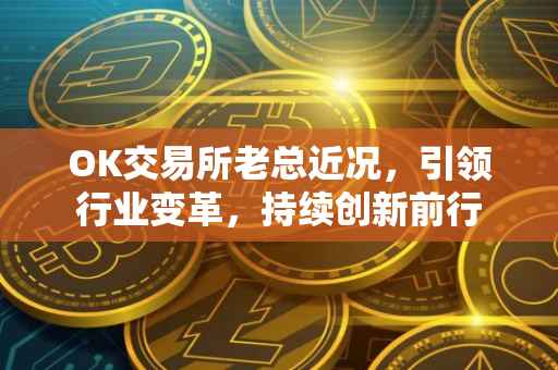 OK交易所老总近况，引领行业变革，持续创新前行