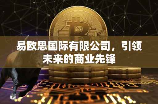 易欧思国际有限公司，引领未来的商业先锋