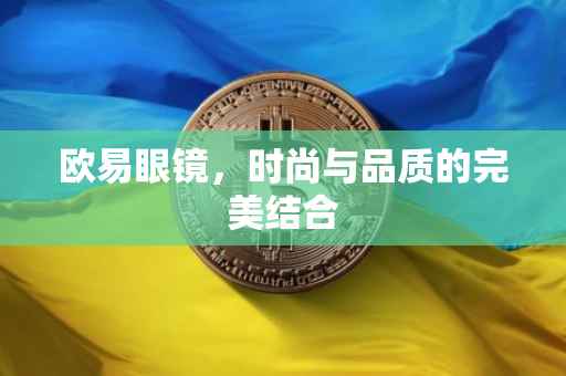 欧易眼镜，时尚与品质的完美结合
