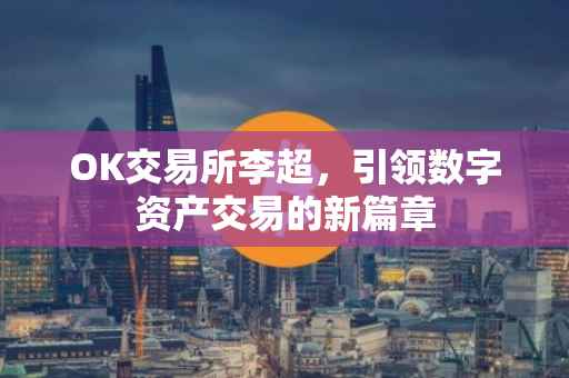 OK交易所李超，引领数字资产交易的新篇章
