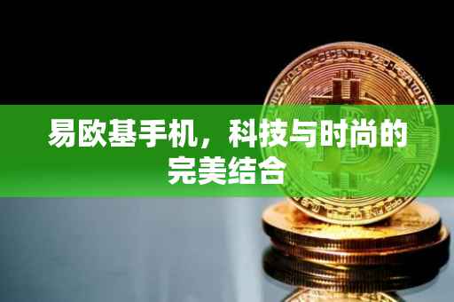 易欧基手机，科技与时尚的完美结合