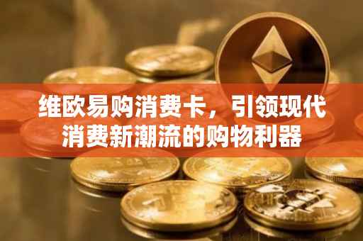 维欧易购消费卡，引领现代消费新潮流的购物利器