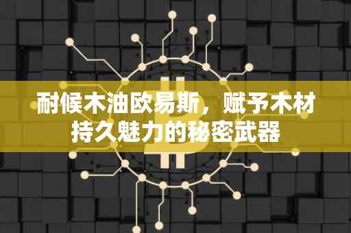 耐候木油欧易斯，赋予木材持久魅力的秘密武器