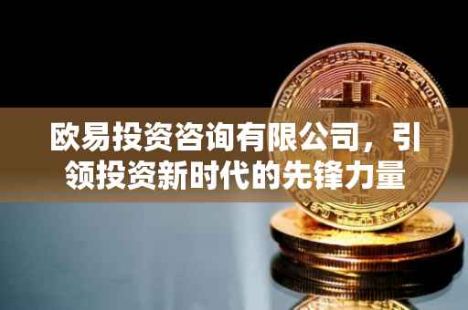 欧易投资咨询有限公司，引领投资新时代的先锋力量