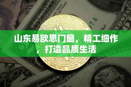 山东易欧思门窗，精工细作，打造品质生活