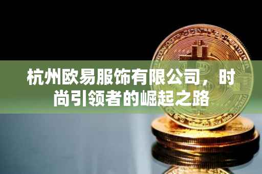杭州欧易服饰有限公司，时尚引领者的崛起之路