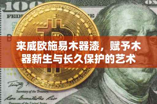 来威欧施易木器漆，赋予木器新生与长久保护的艺术