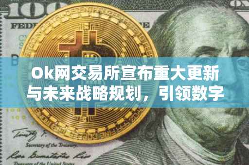 Ok网交易所宣布重大更新与未来战略规划，引领数字资产交易新纪元