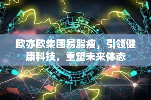 欧亦欧集团易脂瘦，引领健康科技，重塑未来体态