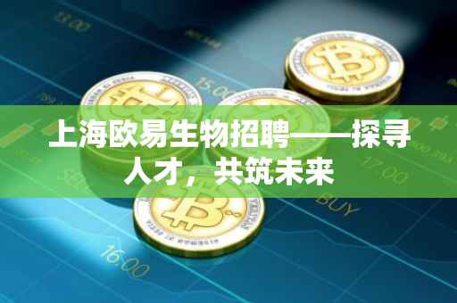 上海欧易生物招聘——探寻人才，共筑未来