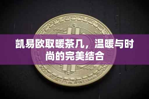 凯易欧取暖茶几，温暖与时尚的完美结合
