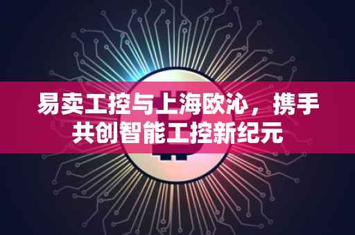 易卖工控与上海欧沁，携手共创智能工控新纪元