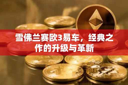 雪佛兰赛欧3易车，经典之作的升级与革新