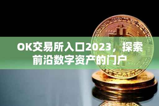 OK交易所入口2023，探索前沿数字资产的门户