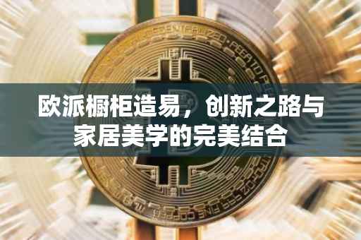 欧派橱柜造易，创新之路与家居美学的完美结合