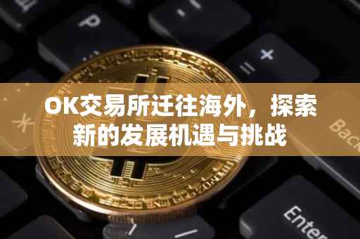 OK交易所迁往海外，探索新的发展机遇与挑战