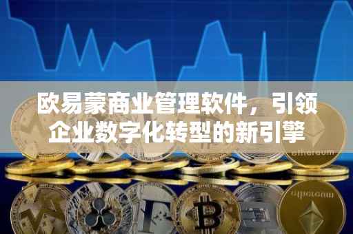欧易蒙商业管理软件，引领企业数字化转型的新引擎