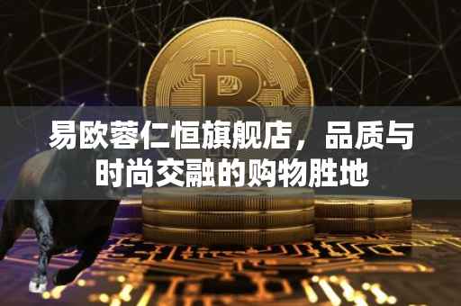 易欧蓉仁恒旗舰店，品质与时尚交融的购物胜地
