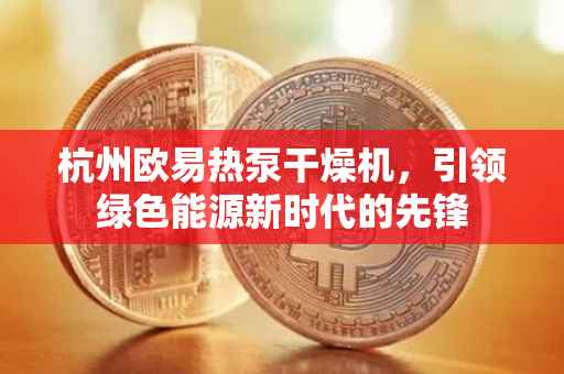 杭州欧易热泵干燥机，引领绿色能源新时代的先锋