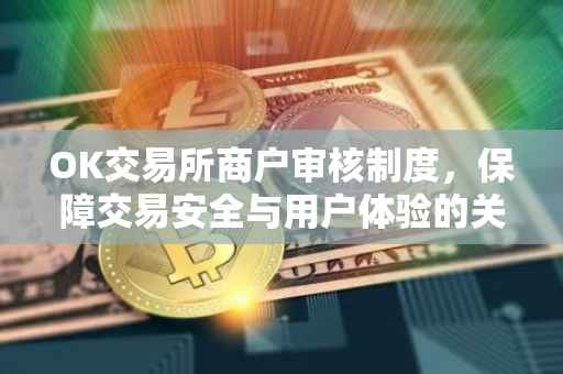 OK交易所商户审核制度，保障交易安全与用户体验的关键环节