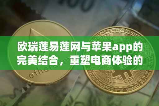 欧瑞莲易莲网与苹果app的完美结合，重塑电商体验的新篇章