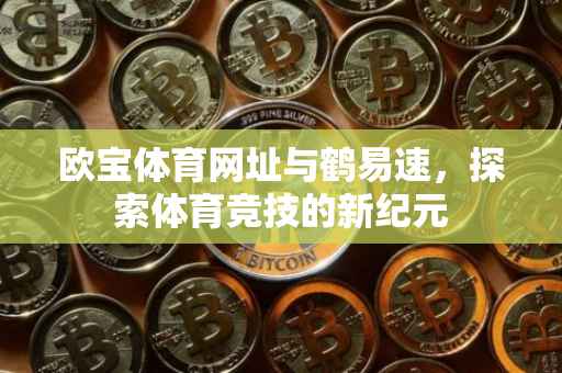 欧宝体育网址与鹤易速，探索体育竞技的新纪元