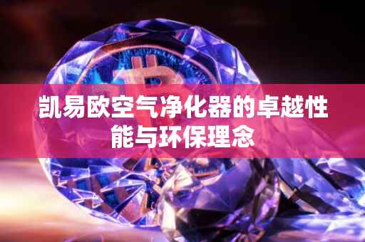 凯易欧空气净化器的卓越性能与环保理念