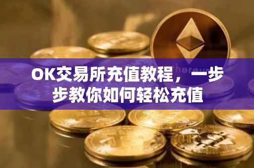 OK交易所充值教程，一步步教你如何轻松充值