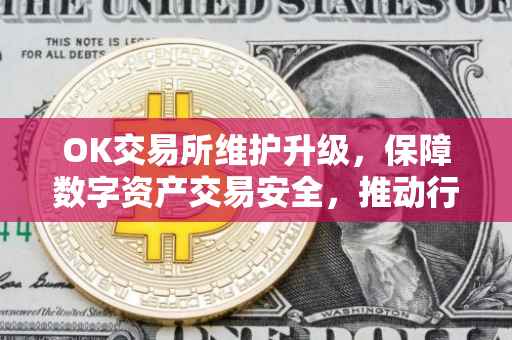 OK交易所维护升级，保障数字资产交易安全，推动行业持续发展
