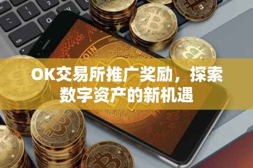 OK交易所推广奖励，探索数字资产的新机遇