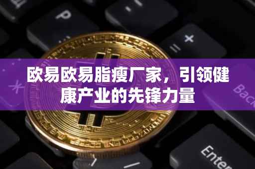 欧易欧易脂瘦厂家，引领健康产业的先锋力量