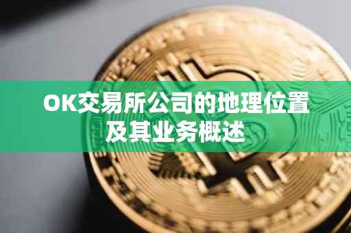OK交易所公司的地理位置及其业务概述