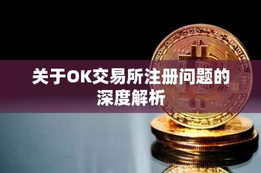 关于OK交易所注册问题的深度解析