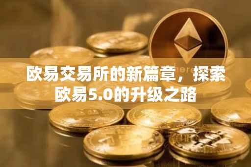 欧易交易所的新篇章，探索欧易5.0的升级之路