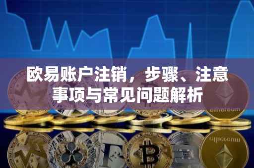 欧易账户注销，步骤、注意事项与常见问题解析