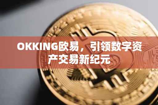 OKKING欧易，引领数字资产交易新纪元